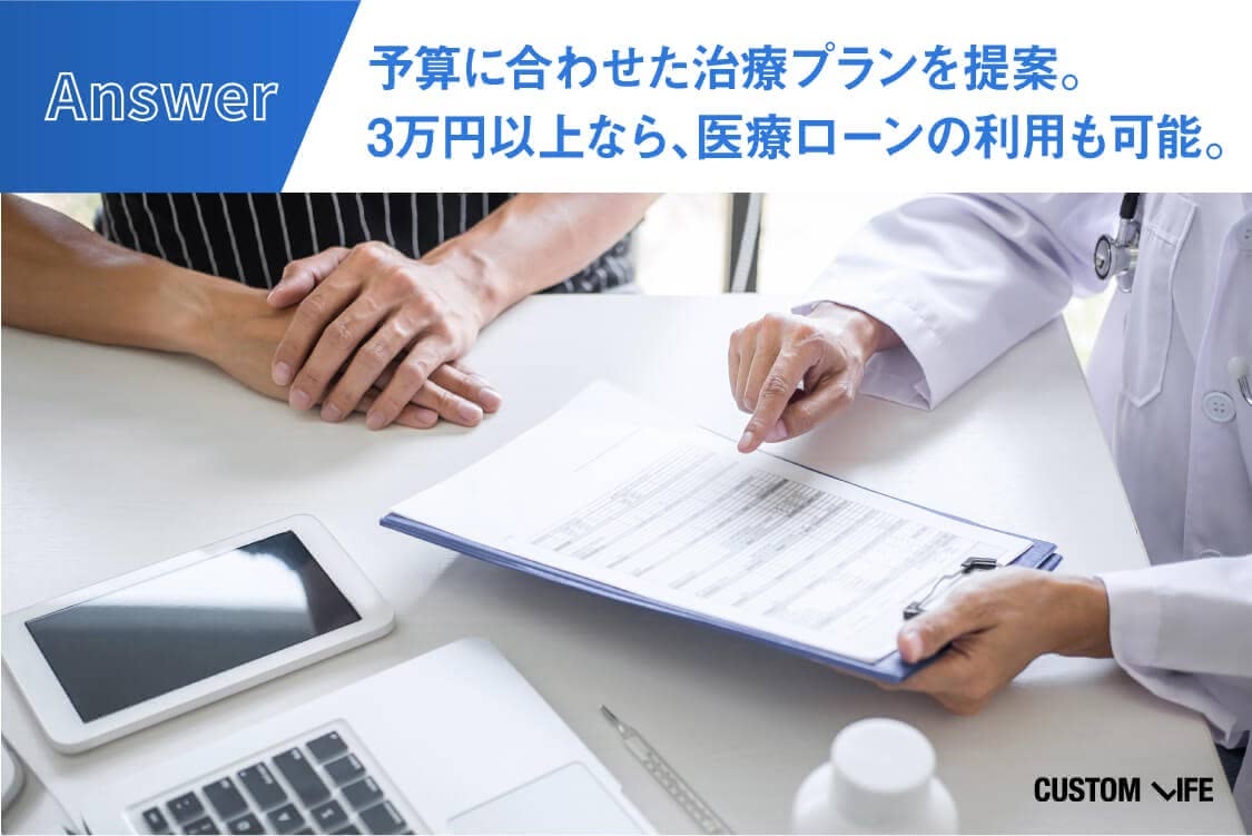 予算に合わせた治療プランを提案。 3万円以上なら、医療ローンの利用も可能。